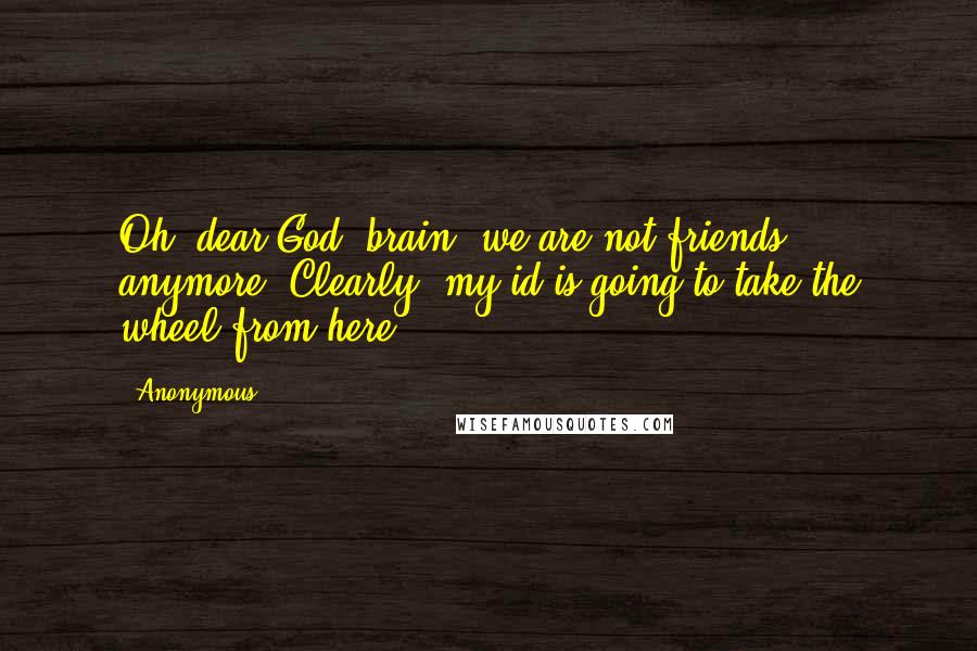 Anonymous Quotes: Oh, dear God, brain, we are not friends anymore. Clearly, my id is going to take the wheel from here.