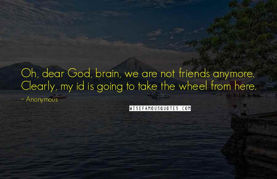 Anonymous Quotes: Oh, dear God, brain, we are not friends anymore. Clearly, my id is going to take the wheel from here.