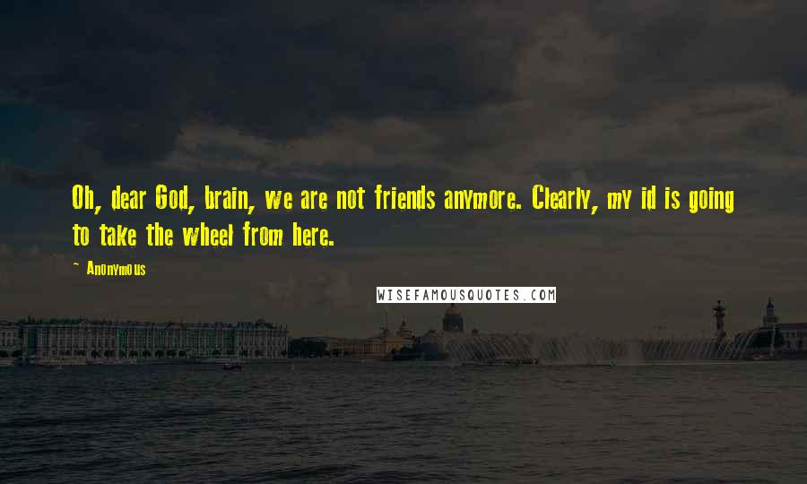 Anonymous Quotes: Oh, dear God, brain, we are not friends anymore. Clearly, my id is going to take the wheel from here.