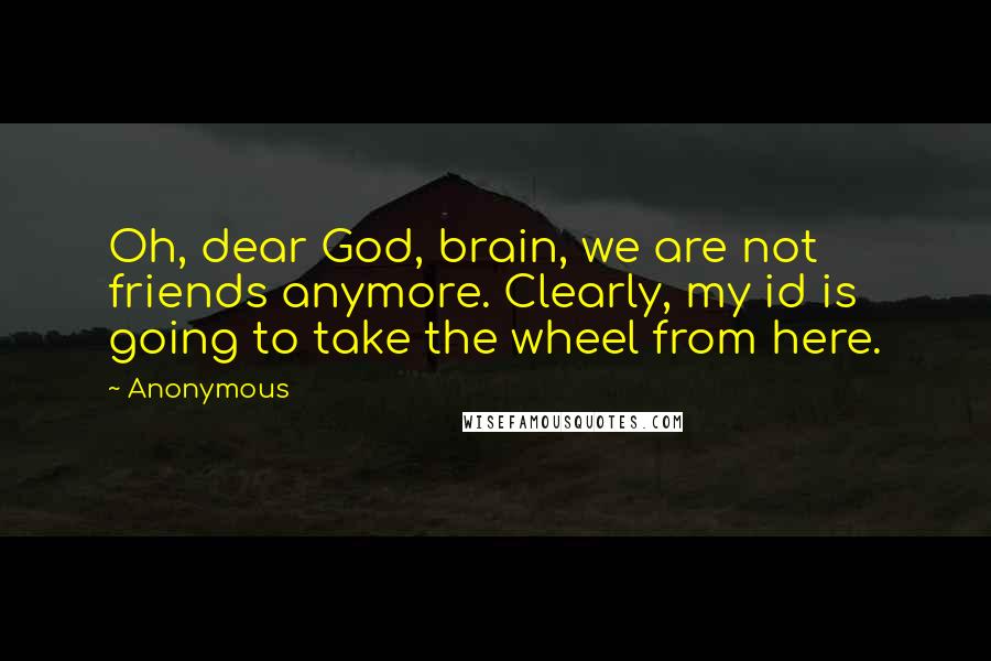 Anonymous Quotes: Oh, dear God, brain, we are not friends anymore. Clearly, my id is going to take the wheel from here.
