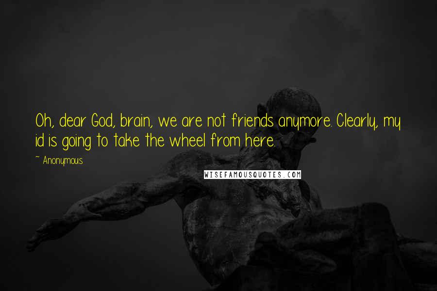 Anonymous Quotes: Oh, dear God, brain, we are not friends anymore. Clearly, my id is going to take the wheel from here.