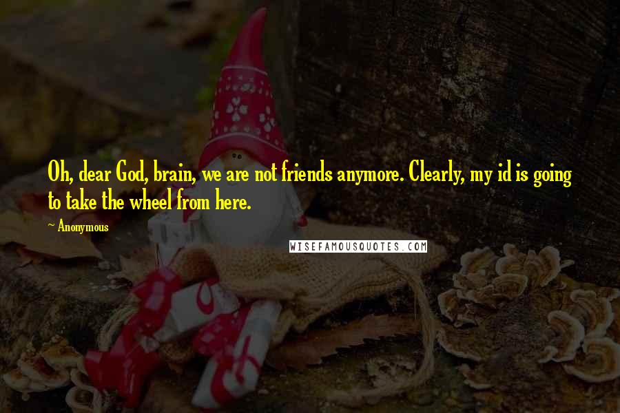 Anonymous Quotes: Oh, dear God, brain, we are not friends anymore. Clearly, my id is going to take the wheel from here.