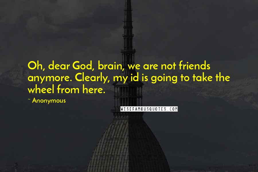 Anonymous Quotes: Oh, dear God, brain, we are not friends anymore. Clearly, my id is going to take the wheel from here.