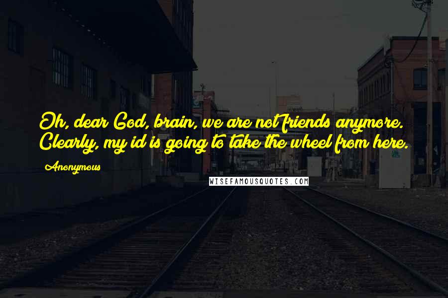 Anonymous Quotes: Oh, dear God, brain, we are not friends anymore. Clearly, my id is going to take the wheel from here.