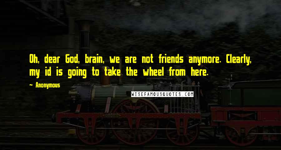 Anonymous Quotes: Oh, dear God, brain, we are not friends anymore. Clearly, my id is going to take the wheel from here.