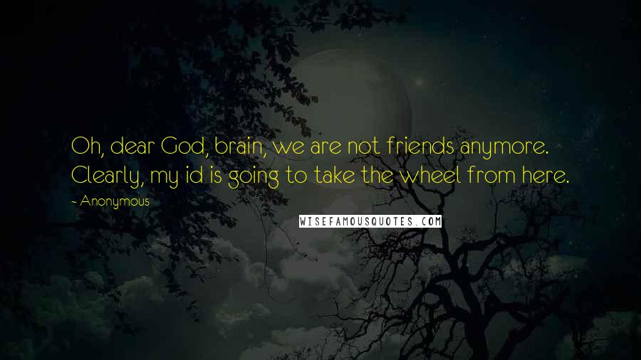 Anonymous Quotes: Oh, dear God, brain, we are not friends anymore. Clearly, my id is going to take the wheel from here.