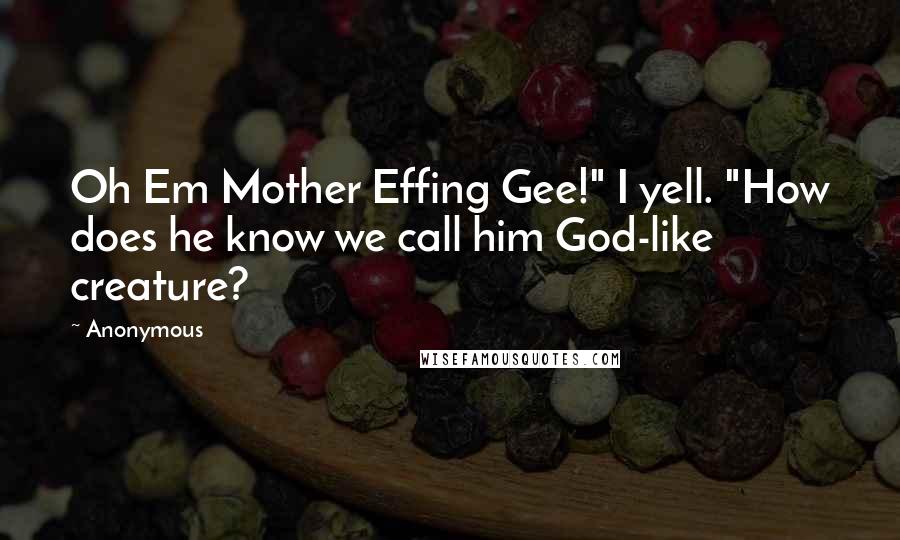 Anonymous Quotes: Oh Em Mother Effing Gee!" I yell. "How does he know we call him God-like creature?