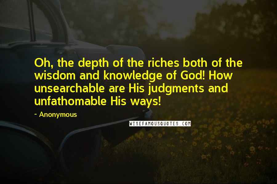 Anonymous Quotes: Oh, the depth of the riches both of the wisdom and knowledge of God! How unsearchable are His judgments and unfathomable His ways!
