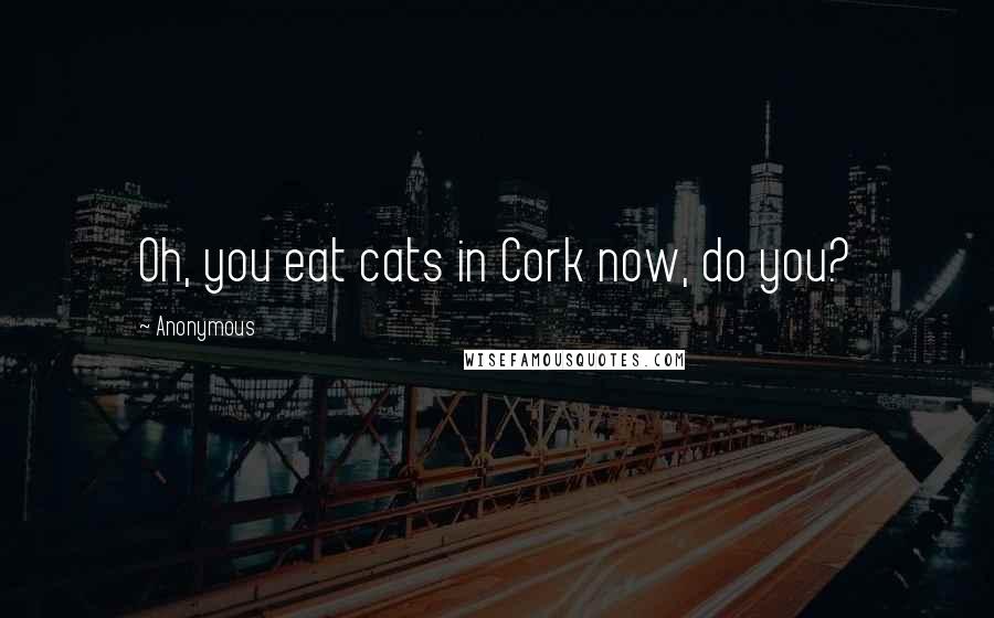 Anonymous Quotes: Oh, you eat cats in Cork now, do you?