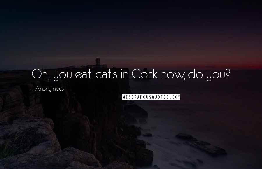 Anonymous Quotes: Oh, you eat cats in Cork now, do you?