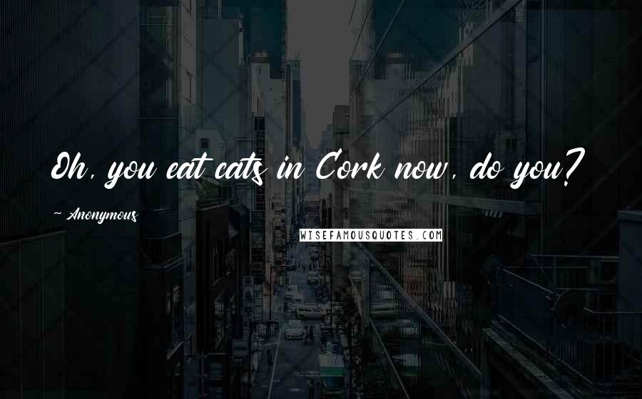 Anonymous Quotes: Oh, you eat cats in Cork now, do you?