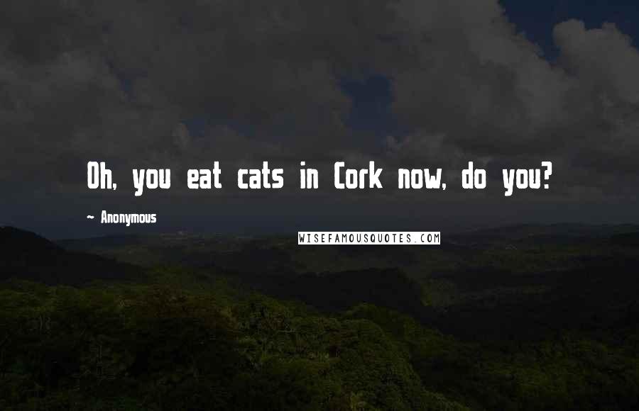 Anonymous Quotes: Oh, you eat cats in Cork now, do you?