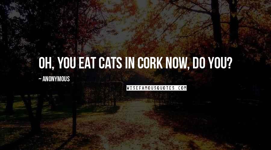 Anonymous Quotes: Oh, you eat cats in Cork now, do you?