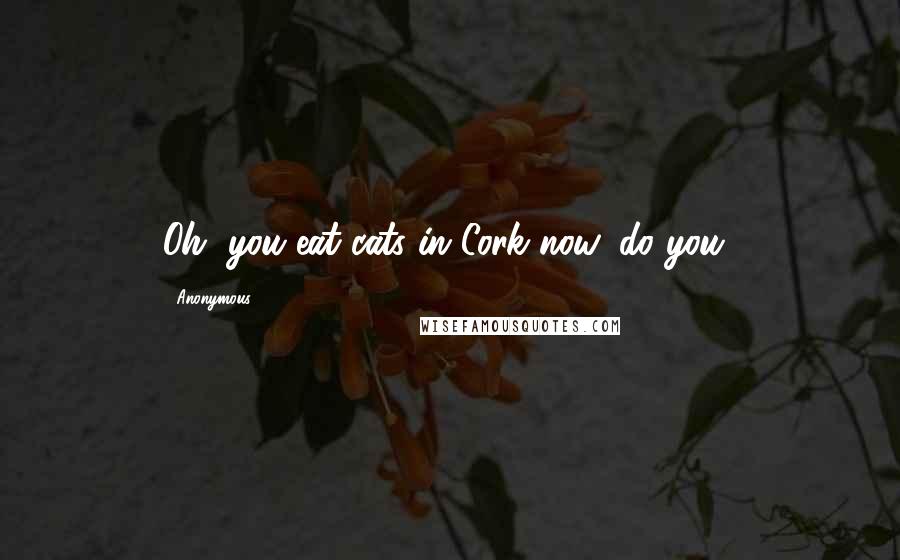Anonymous Quotes: Oh, you eat cats in Cork now, do you?