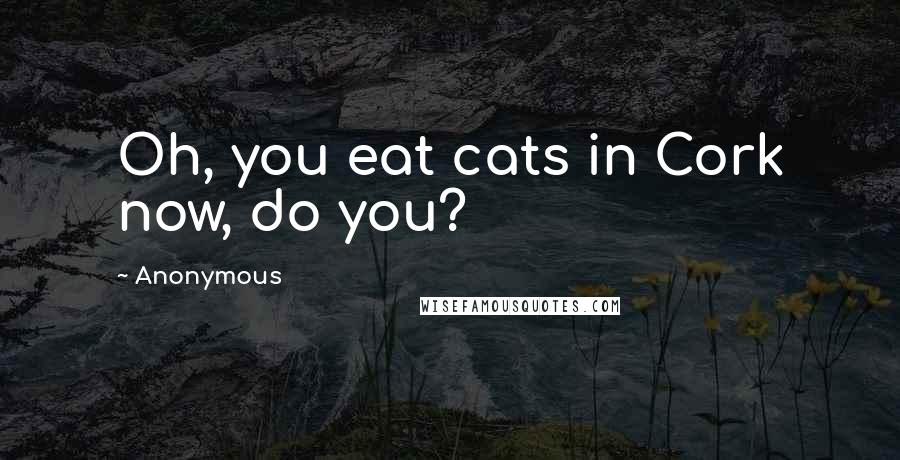 Anonymous Quotes: Oh, you eat cats in Cork now, do you?