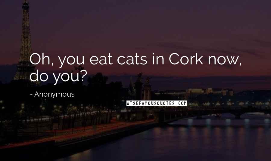 Anonymous Quotes: Oh, you eat cats in Cork now, do you?