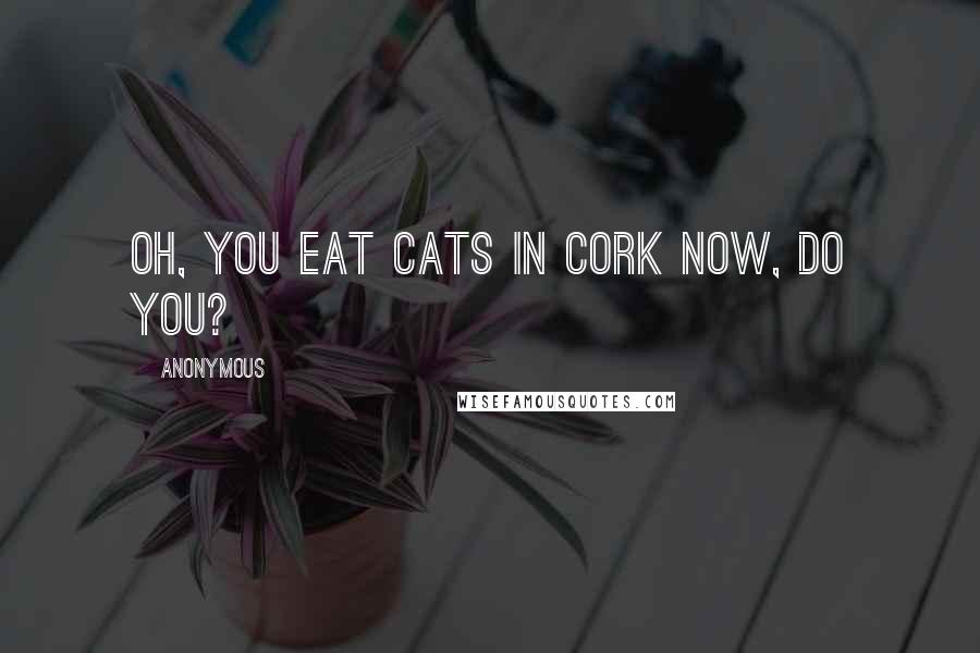 Anonymous Quotes: Oh, you eat cats in Cork now, do you?