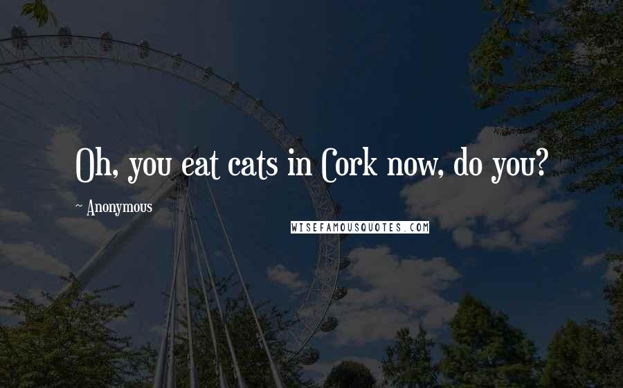 Anonymous Quotes: Oh, you eat cats in Cork now, do you?