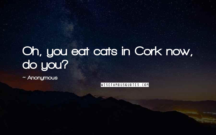 Anonymous Quotes: Oh, you eat cats in Cork now, do you?