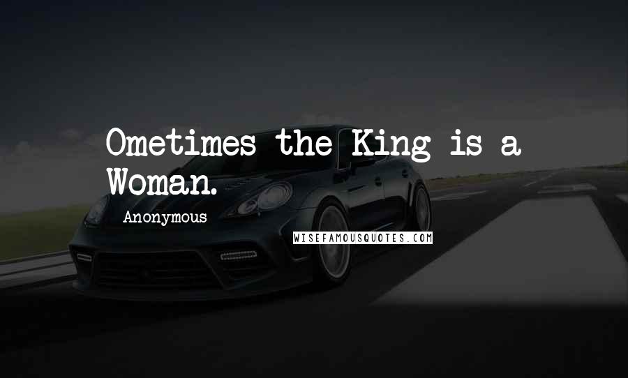 Anonymous Quotes: Ometimes the King is a Woman.