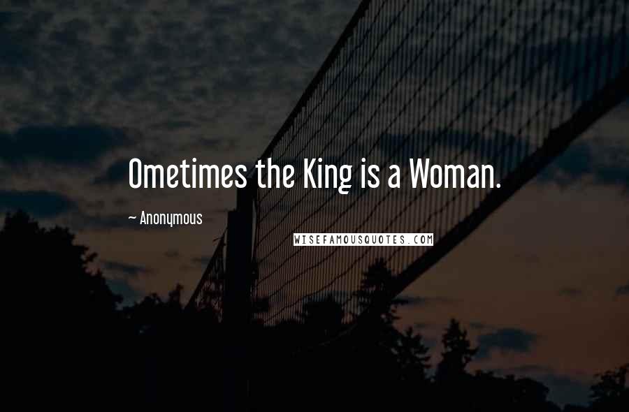 Anonymous Quotes: Ometimes the King is a Woman.