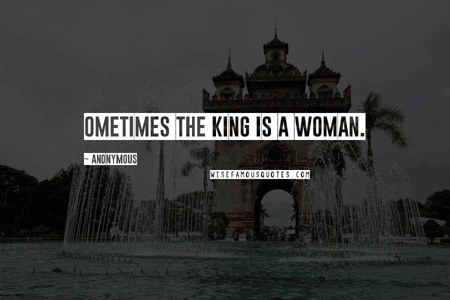 Anonymous Quotes: Ometimes the King is a Woman.