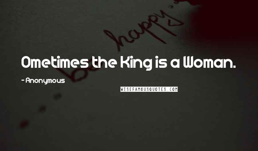 Anonymous Quotes: Ometimes the King is a Woman.