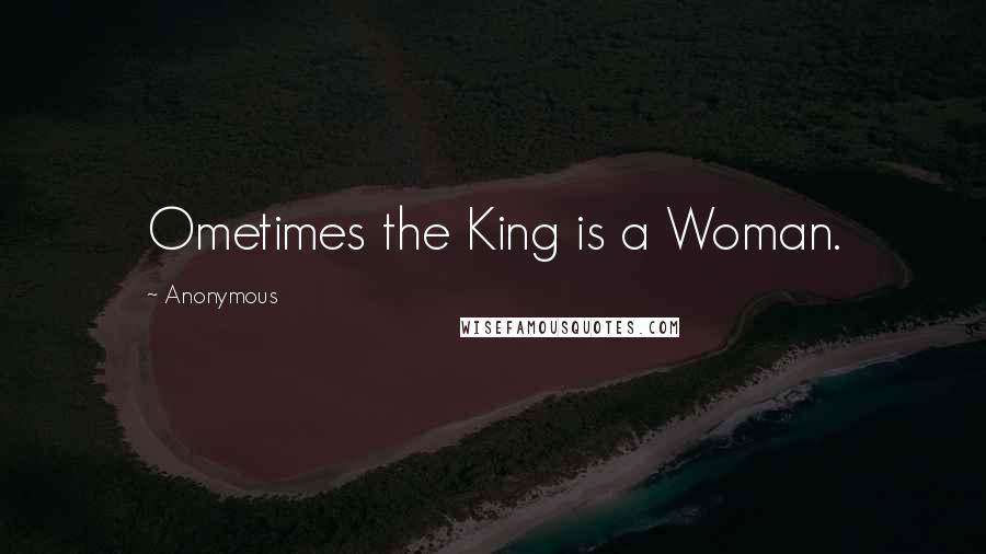 Anonymous Quotes: Ometimes the King is a Woman.