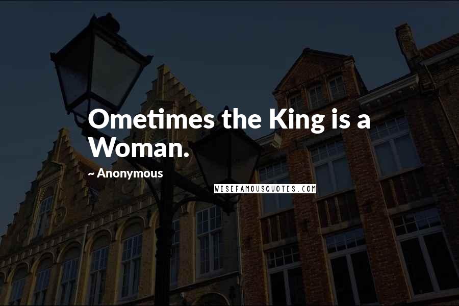 Anonymous Quotes: Ometimes the King is a Woman.