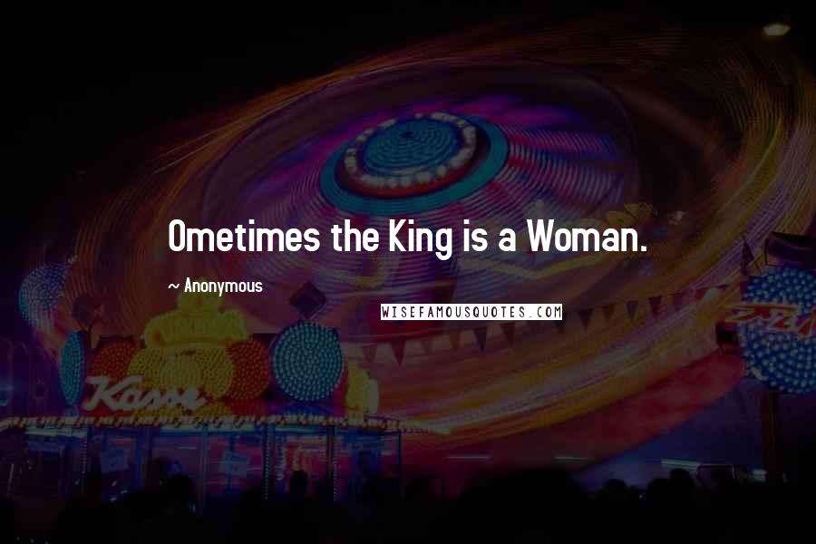 Anonymous Quotes: Ometimes the King is a Woman.