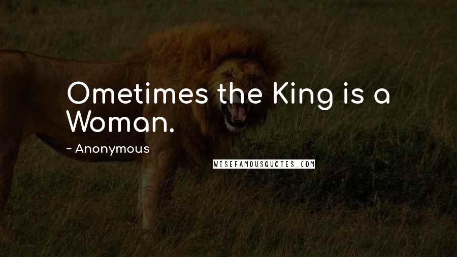 Anonymous Quotes: Ometimes the King is a Woman.