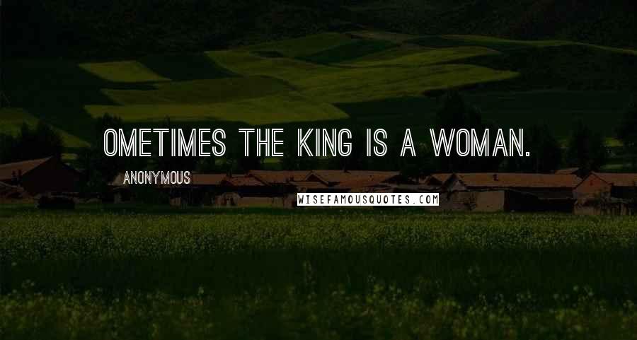 Anonymous Quotes: Ometimes the King is a Woman.