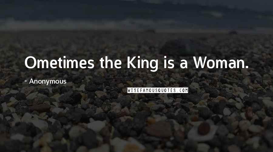 Anonymous Quotes: Ometimes the King is a Woman.