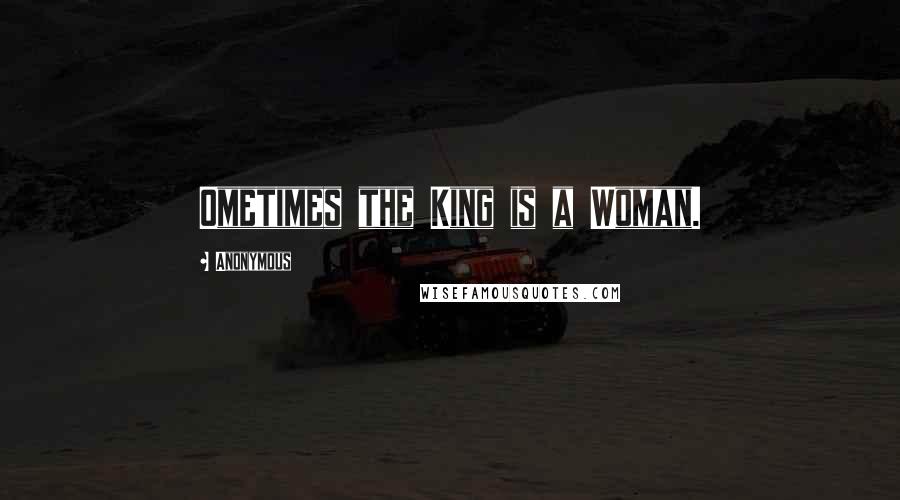 Anonymous Quotes: Ometimes the King is a Woman.