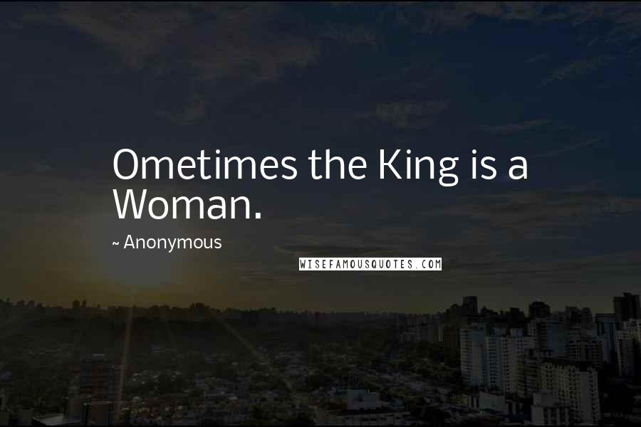 Anonymous Quotes: Ometimes the King is a Woman.