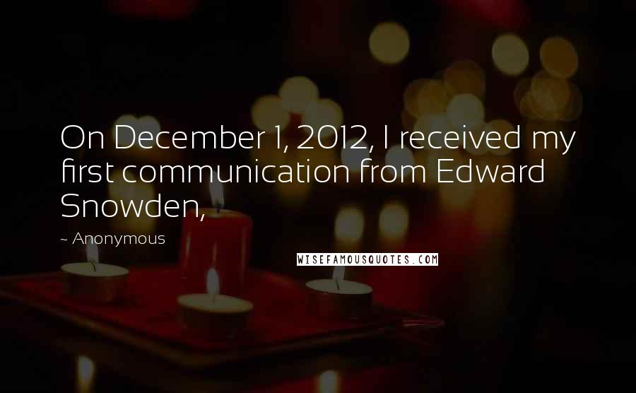 Anonymous Quotes: On December 1, 2012, I received my first communication from Edward Snowden,