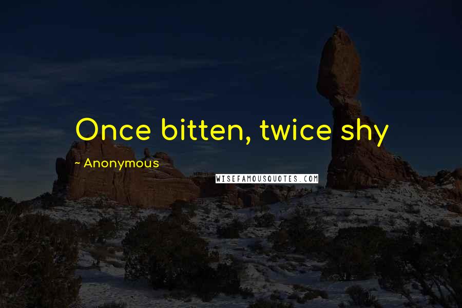 Anonymous Quotes: Once bitten, twice shy