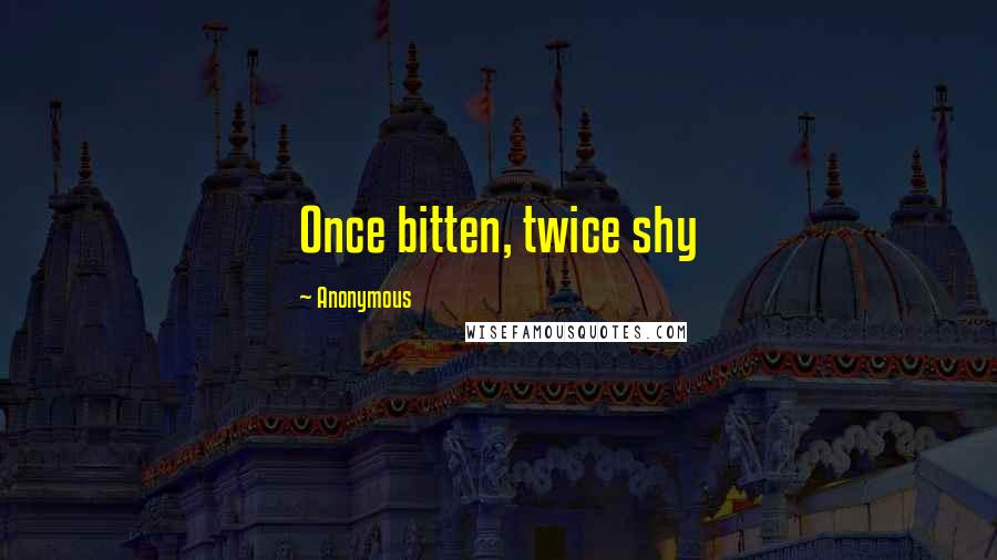 Anonymous Quotes: Once bitten, twice shy