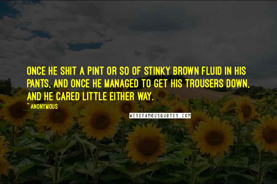 Anonymous Quotes: Once he shit a pint or so of stinky brown fluid in his pants, and once he managed to get his trousers down, and he cared little either way.