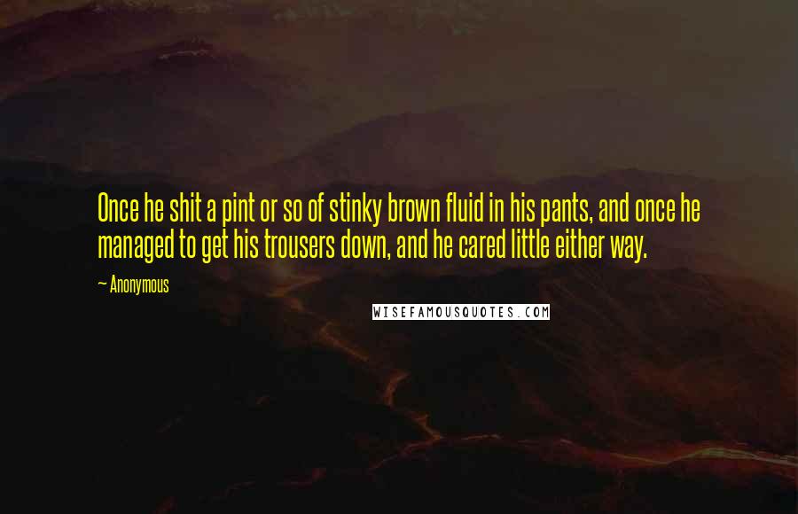Anonymous Quotes: Once he shit a pint or so of stinky brown fluid in his pants, and once he managed to get his trousers down, and he cared little either way.