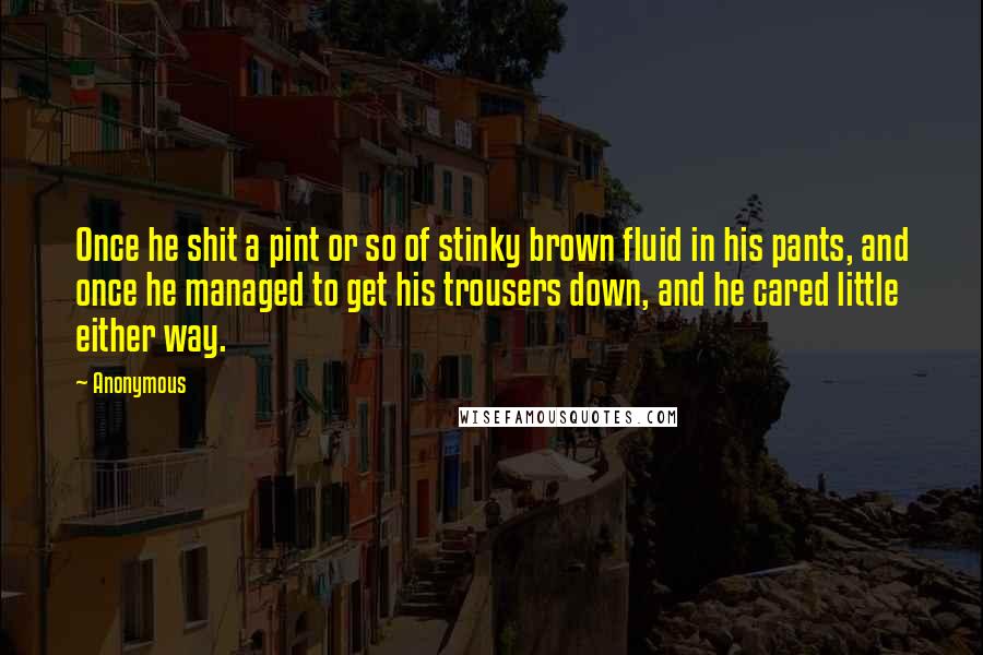 Anonymous Quotes: Once he shit a pint or so of stinky brown fluid in his pants, and once he managed to get his trousers down, and he cared little either way.