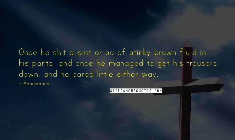 Anonymous Quotes: Once he shit a pint or so of stinky brown fluid in his pants, and once he managed to get his trousers down, and he cared little either way.