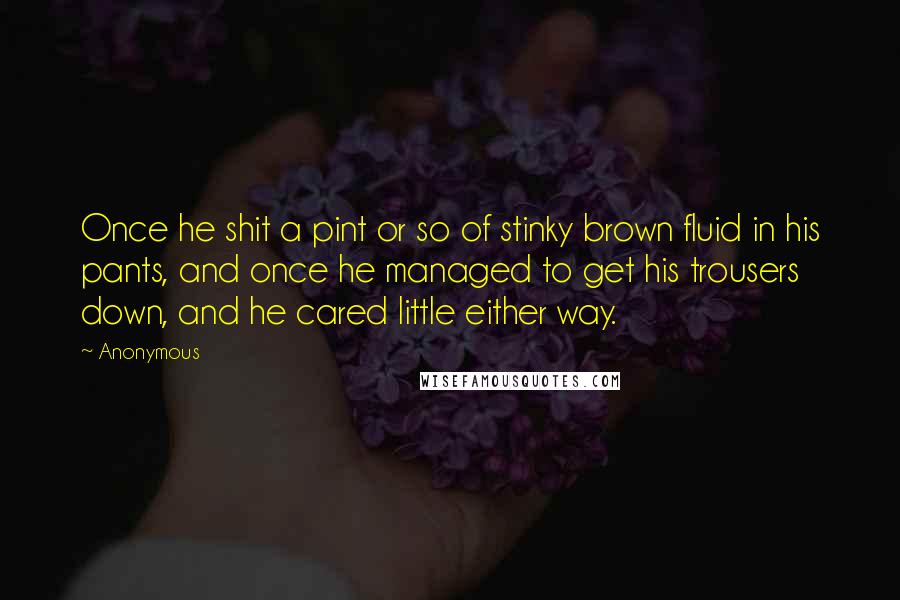 Anonymous Quotes: Once he shit a pint or so of stinky brown fluid in his pants, and once he managed to get his trousers down, and he cared little either way.