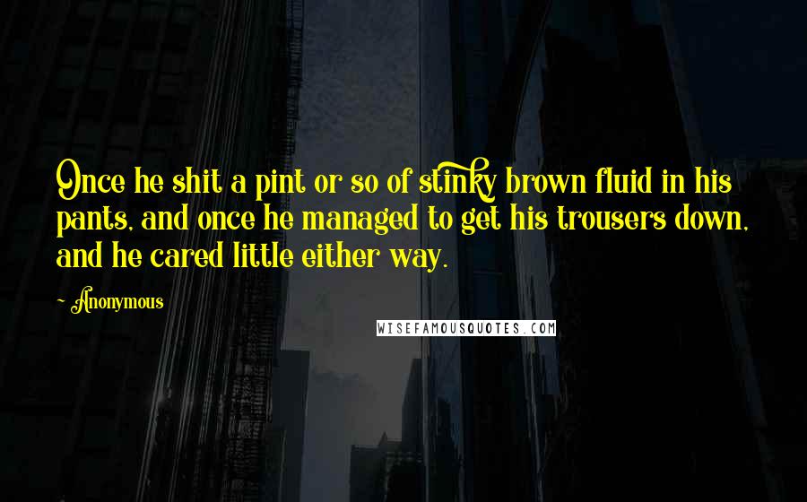 Anonymous Quotes: Once he shit a pint or so of stinky brown fluid in his pants, and once he managed to get his trousers down, and he cared little either way.