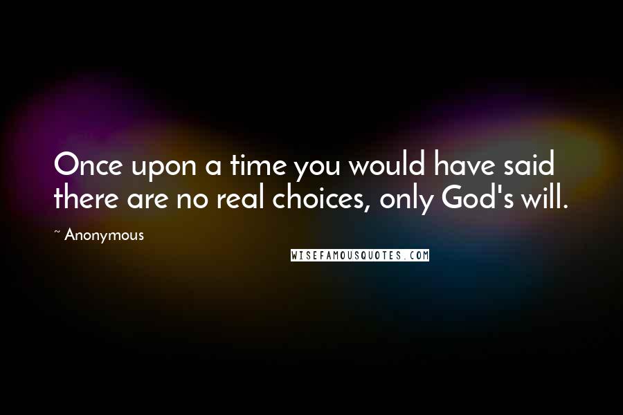 Anonymous Quotes: Once upon a time you would have said there are no real choices, only God's will.