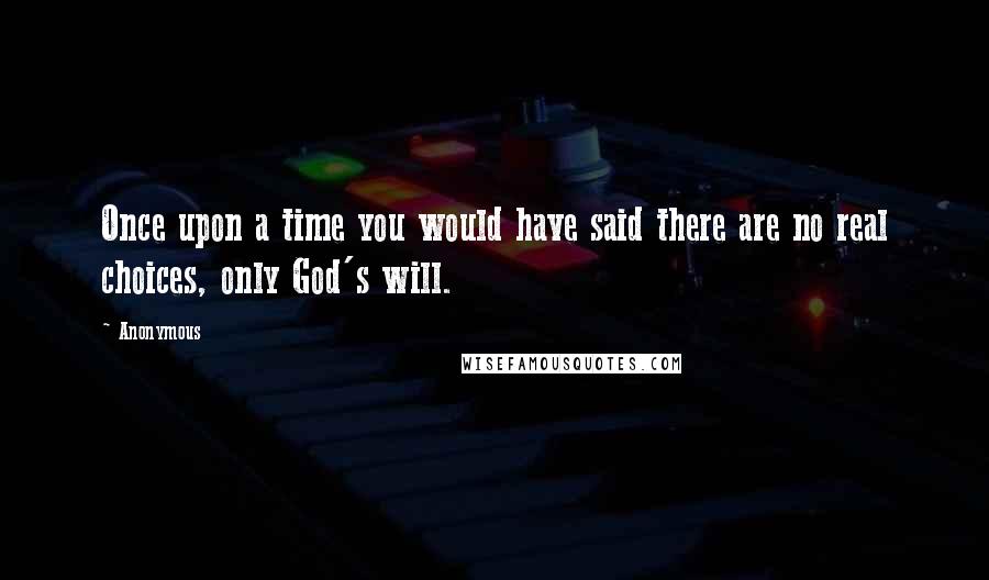 Anonymous Quotes: Once upon a time you would have said there are no real choices, only God's will.