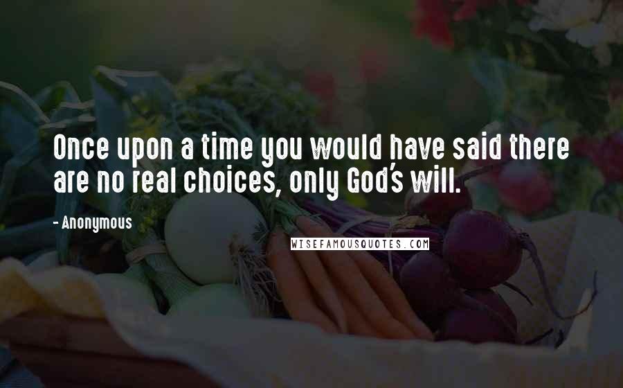 Anonymous Quotes: Once upon a time you would have said there are no real choices, only God's will.