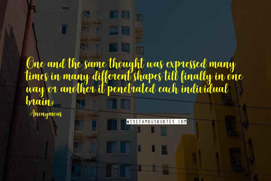 Anonymous Quotes: One and the same thought was expressed many times in many different shapes till finally in one way or another it penetrated each individual brain;