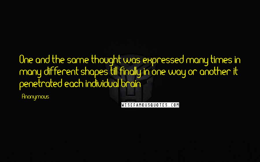 Anonymous Quotes: One and the same thought was expressed many times in many different shapes till finally in one way or another it penetrated each individual brain;