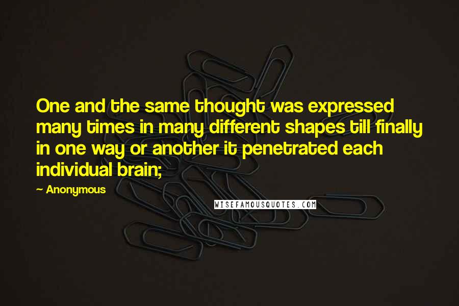 Anonymous Quotes: One and the same thought was expressed many times in many different shapes till finally in one way or another it penetrated each individual brain;